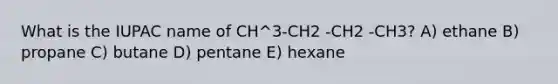 What is the IUPAC name of CH^3-CH2 -CH2 -CH3? A) ethane B) propane C) butane D) pentane E) hexane