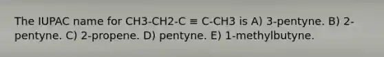 The IUPAC name for CH3-CH2-C ≡ C-CH3 is A) 3-pentyne. B) 2-pentyne. C) 2-propene. D) pentyne. E) 1-methylbutyne.