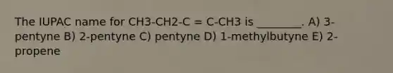 The IUPAC name for CH3-CH2-C = C-CH3 is ________. A) 3-pentyne B) 2-pentyne C) pentyne D) 1-methylbutyne E) 2-propene