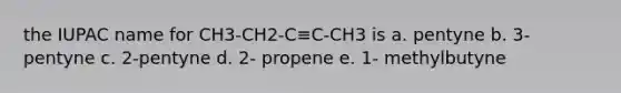 the IUPAC name for CH3-CH2-C≡C-CH3 is a. pentyne b. 3- pentyne c. 2-pentyne d. 2- propene e. 1- methylbutyne