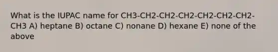 What is the IUPAC name for CH3-CH2-CH2-CH2-CH2-CH2-CH2-CH3 A) heptane B) octane C) nonane D) hexane E) none of the above