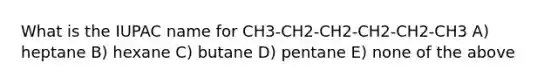 What is the IUPAC name for CH3-CH2-CH2-CH2-CH2-CH3 A) heptane B) hexane C) butane D) pentane E) none of the above