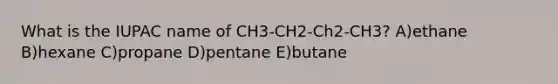 What is the IUPAC name of CH3-CH2-Ch2-CH3? A)ethane B)hexane C)propane D)pentane E)butane