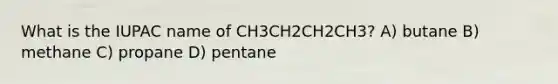 What is the IUPAC name of CH3CH2CH2CH3? A) butane B) methane C) propane D) pentane