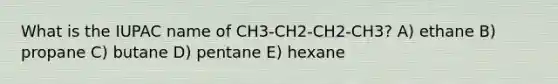 What is the IUPAC name of CH3-CH2-CH2-CH3? A) ethane B) propane C) butane D) pentane E) hexane