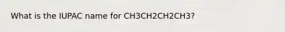 What is the IUPAC name for CH3CH2CH2CH3?