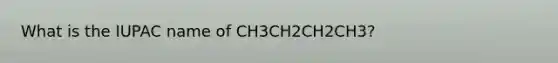 What is the IUPAC name of CH3CH2CH2CH3?