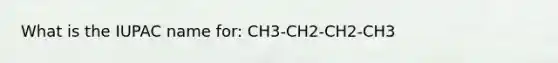 What is the IUPAC name for: CH3-CH2-CH2-CH3