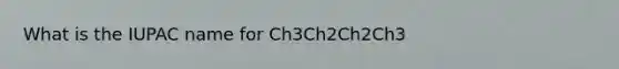 What is the IUPAC name for Ch3Ch2Ch2Ch3