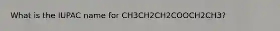 What is the IUPAC name for CH3CH2CH2COOCH2CH3?