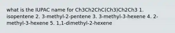 what is the IUPAC name for Ch3Ch2ChC(Ch3)Ch2Ch3 1. isopentene 2. 3-methyl-2-pentene 3. 3-methyl-3-hexene 4. 2-methyl-3-hexene 5. 1,1-dimethyl-2-hexene