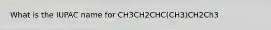 What is the IUPAC name for CH3CH2CHC(CH3)CH2Ch3