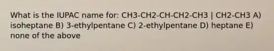 What is the IUPAC name for: CH3-CH2-CH-CH2-CH3 | CH2-CH3 A) isoheptane B) 3-ethylpentane C) 2-ethylpentane D) heptane E) none of the above