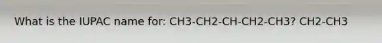 What is the IUPAC name for: CH3-CH2-CH-CH2-CH3? CH2-CH3