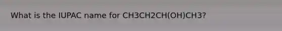 What is the IUPAC name for CH3CH2CH(OH)CH3?