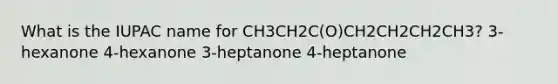 What is the IUPAC name for CH3CH2C(O)CH2CH2CH2CH3? 3-hexanone 4-hexanone 3-heptanone 4-heptanone