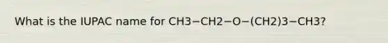 What is the IUPAC name for CH3−CH2−O−(CH2)3−CH3?