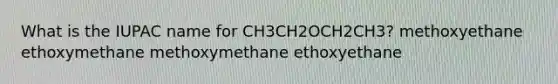 What is the IUPAC name for CH3CH2OCH2CH3? methoxyethane ethoxymethane methoxymethane ethoxyethane