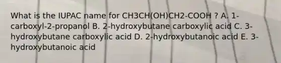 What is the IUPAC name for CH3CH(OH)CH2-COOH ? A. 1-carboxyl-2-propanol B. 2-hydroxybutane carboxylic acid C. 3-hydroxybutane carboxylic acid D. 2-hydroxybutanoic acid E. 3-hydroxybutanoic acid