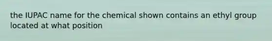 the IUPAC name for the chemical shown contains an ethyl group located at what position