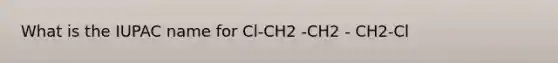 What is the IUPAC name for Cl-CH2 -CH2 - CH2-Cl