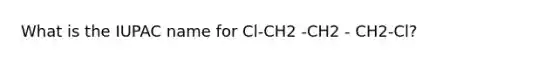 What is the IUPAC name for Cl-CH2 -CH2 - CH2-Cl?