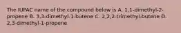 The IUPAC name of the compound below is A. 1,1-dimethyl-2-propene B. 3,3-dimethyl-1-butene C. 2,2,2-trimethyl-butene D. 2,3-dimethyl-1-propene