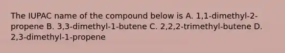 The IUPAC name of the compound below is A. 1,1-dimethyl-2-propene B. 3,3-dimethyl-1-butene C. 2,2,2-trimethyl-butene D. 2,3-dimethyl-1-propene