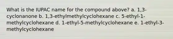 What is the IUPAC name for the compound above? a. 1,3-cyclonanone b. 1,3-ethylmethylcyclohexane c. 5-ethyl-1-methylcyclohexane d. 1-ethyl-5-methylcyclohexane e. 1-ethyl-3-methylcyclohexane