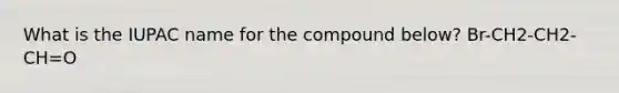 What is the IUPAC name for the compound below? Br-CH2-CH2-CH=O