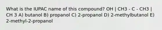 What is the IUPAC name of this compound? OH | CH3 - C - CH3 | CH 3 A) butanol B) propanol C) 2-propanol D) 2-methylbutanol E) 2-methyl-2-propanol