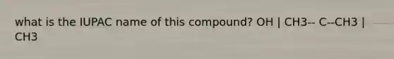 what is the IUPAC name of this compound? OH | CH3-- C--CH3 | CH3