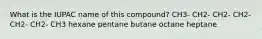 What is the IUPAC name of this compound? CH3- CH2- CH2- CH2- CH2- CH2- CH3 hexane pentane butane octane heptane