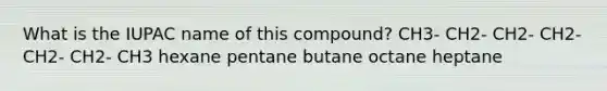 What is the IUPAC name of this compound? CH3- CH2- CH2- CH2- CH2- CH2- CH3 hexane pentane butane octane heptane