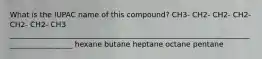 What is the IUPAC name of this compound? CH3- CH2- CH2- CH2- CH2- CH2- CH3 __________________________________________________________________________________ hexane butane heptane octane pentane