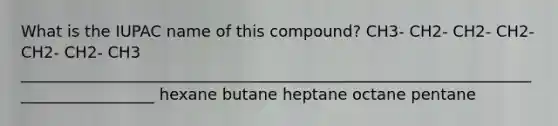 What is the IUPAC name of this compound? CH3- CH2- CH2- CH2- CH2- CH2- CH3 __________________________________________________________________________________ hexane butane heptane octane pentane