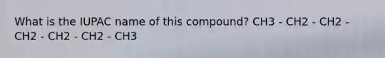 What is the IUPAC name of this compound? CH3 - CH2 - CH2 - CH2 - CH2 - CH2 - CH3