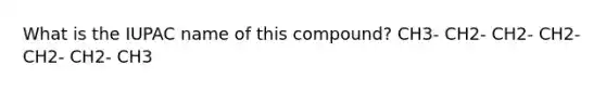 What is the IUPAC name of this compound? CH3- CH2- CH2- CH2- CH2- CH2- CH3