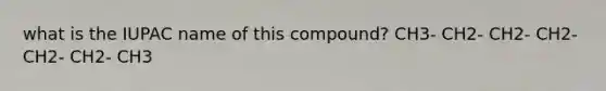 what is the IUPAC name of this compound? CH3- CH2- CH2- CH2- CH2- CH2- CH3