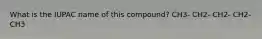 What is the IUPAC name of this compound? CH3- CH2- CH2- CH2- CH3