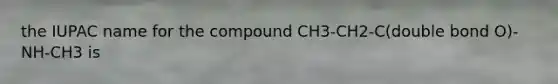 the IUPAC name for the compound CH3-CH2-C(double bond O)-NH-CH3 is