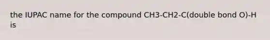 the IUPAC name for the compound CH3-CH2-C(double bond O)-H is