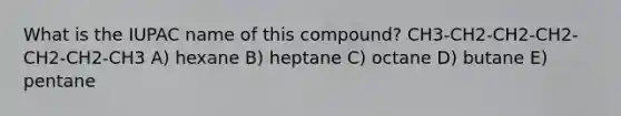 What is the IUPAC name of this compound? CH3-CH2-CH2-CH2-CH2-CH2-CH3 A) hexane B) heptane C) octane D) butane E) pentane