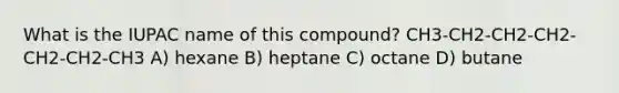 What is the IUPAC name of this compound? CH3-CH2-CH2-CH2-CH2-CH2-CH3 A) hexane B) heptane C) octane D) butane