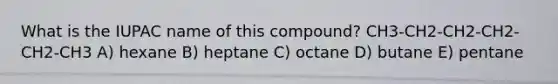 What is the IUPAC name of this compound? CH3-CH2-CH2-CH2-CH2-CH3 A) hexane B) heptane C) octane D) butane E) pentane