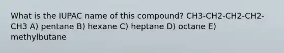 What is the IUPAC name of this compound? CH3-CH2-CH2-CH2-CH3 A) pentane B) hexane C) heptane D) octane E) methylbutane