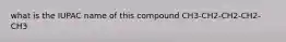 what is the IUPAC name of this compound CH3-CH2-CH2-CH2-CH3