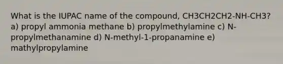 What is the IUPAC name of the compound, CH3CH2CH2-NH-CH3? a) propyl ammonia methane b) propylmethylamine c) N-propylmethanamine d) N-methyl-1-propanamine e) mathylpropylamine