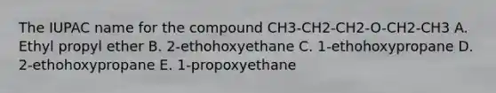 The IUPAC name for the compound CH3-CH2-CH2-O-CH2-CH3 A. Ethyl propyl ether B. 2-ethohoxyethane C. 1-ethohoxypropane D. 2-ethohoxypropane E. 1-propoxyethane