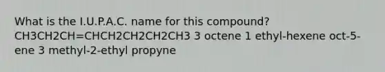 What is the I.U.P.A.C. name for this compound? CH3CH2CH=CHCH2CH2CH2CH3 3 octene 1 ethyl-hexene oct-5-ene 3 methyl-2-ethyl propyne